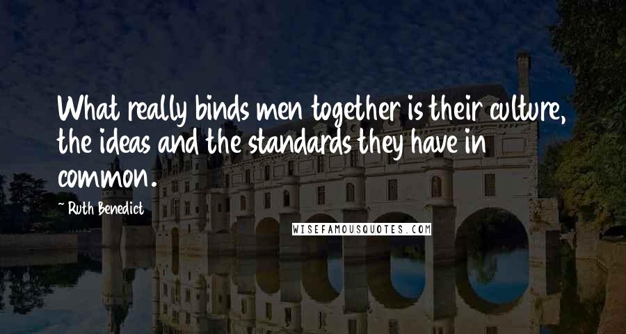 Ruth Benedict Quotes: What really binds men together is their culture, the ideas and the standards they have in common.