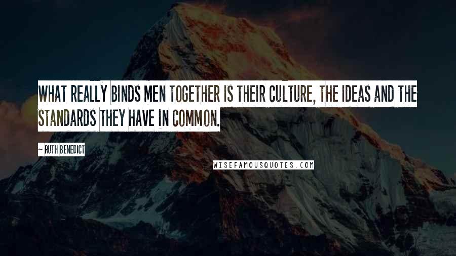 Ruth Benedict Quotes: What really binds men together is their culture, the ideas and the standards they have in common.