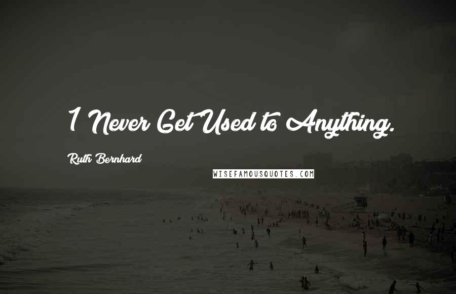 Ruth Bernhard Quotes: #1 Never Get Used to Anything.