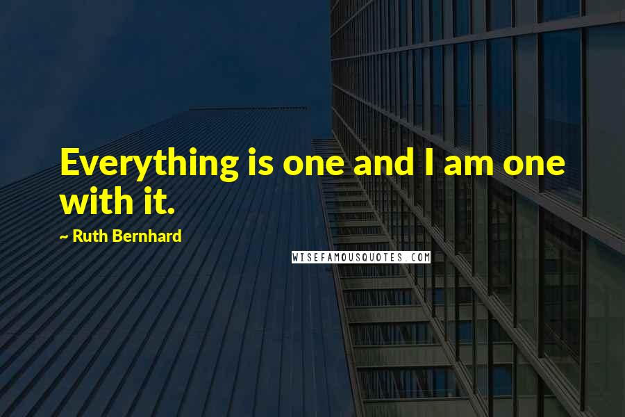 Ruth Bernhard Quotes: Everything is one and I am one with it.