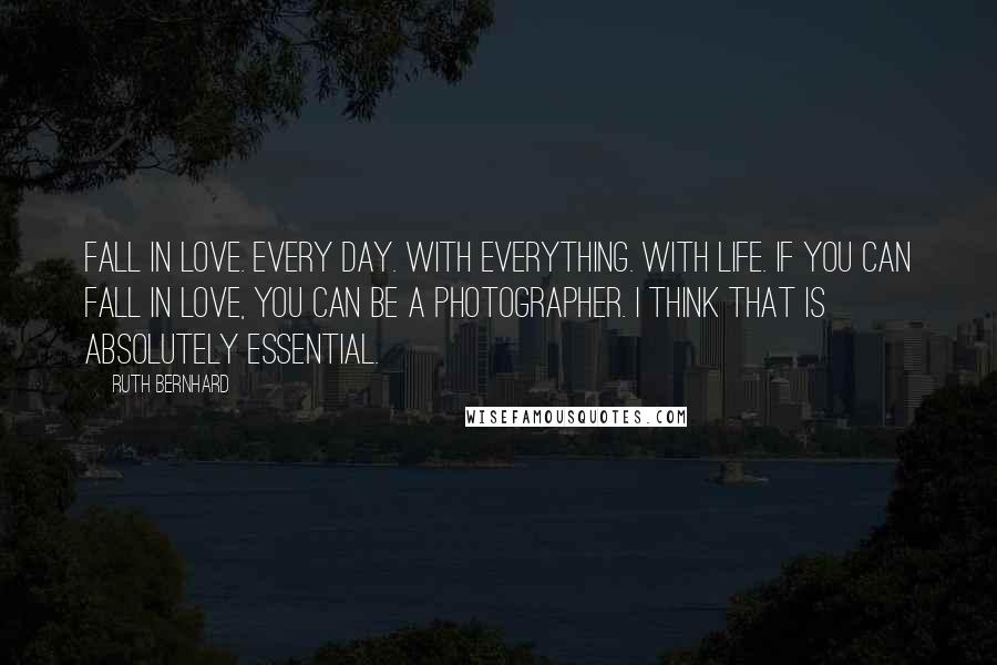 Ruth Bernhard Quotes: Fall in love. Every day. With everything. With life. If you can fall in love, you can be a photographer. I think that is absolutely essential.