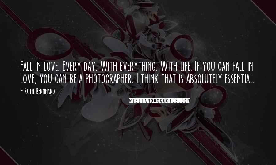 Ruth Bernhard Quotes: Fall in love. Every day. With everything. With life. If you can fall in love, you can be a photographer. I think that is absolutely essential.