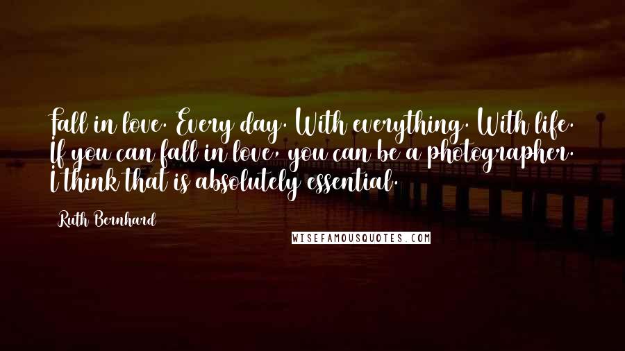 Ruth Bernhard Quotes: Fall in love. Every day. With everything. With life. If you can fall in love, you can be a photographer. I think that is absolutely essential.