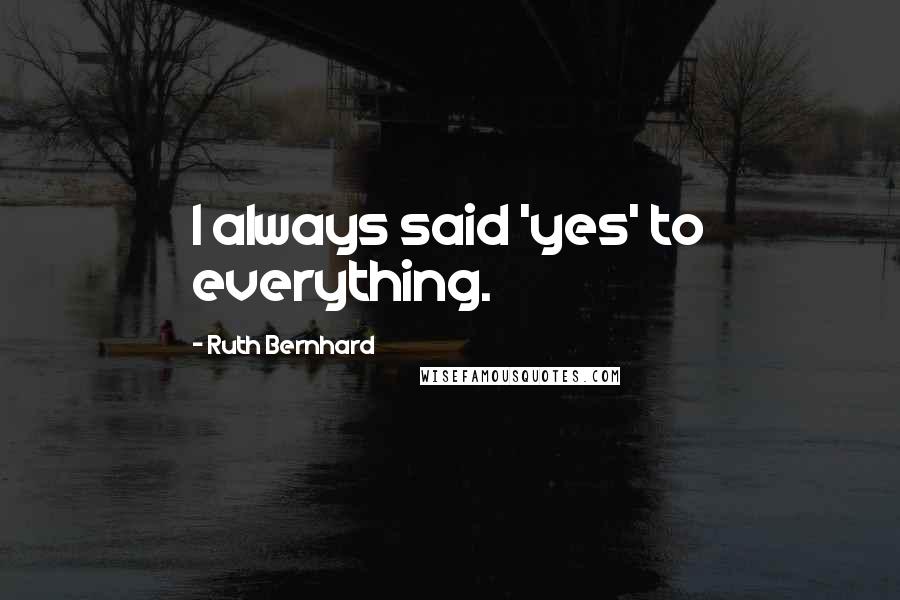 Ruth Bernhard Quotes: I always said 'yes' to everything.