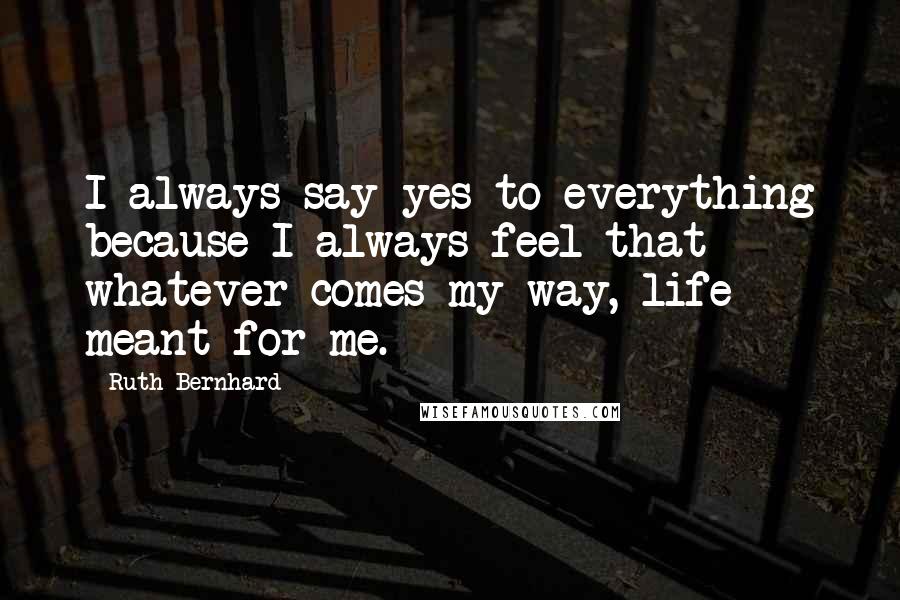 Ruth Bernhard Quotes: I always say yes to everything because I always feel that whatever comes my way, life meant for me.