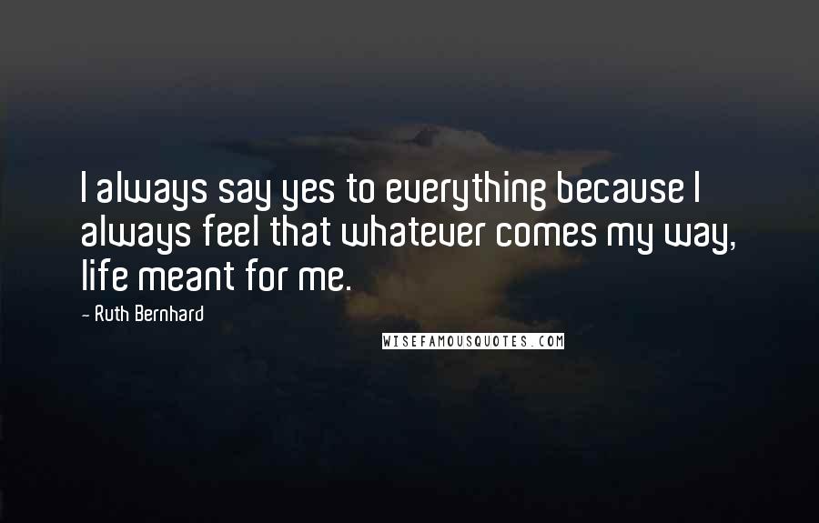 Ruth Bernhard Quotes: I always say yes to everything because I always feel that whatever comes my way, life meant for me.