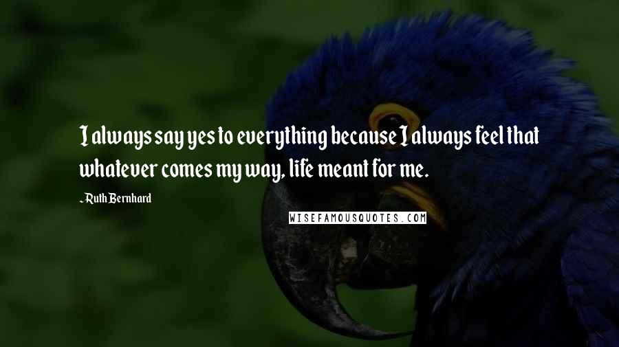 Ruth Bernhard Quotes: I always say yes to everything because I always feel that whatever comes my way, life meant for me.