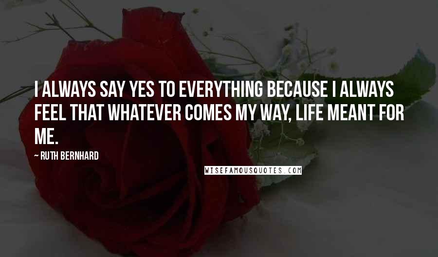 Ruth Bernhard Quotes: I always say yes to everything because I always feel that whatever comes my way, life meant for me.