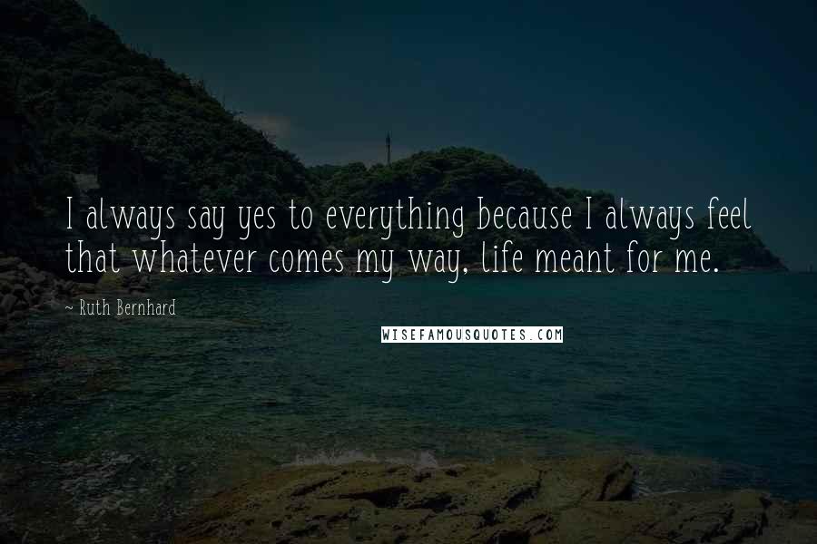 Ruth Bernhard Quotes: I always say yes to everything because I always feel that whatever comes my way, life meant for me.