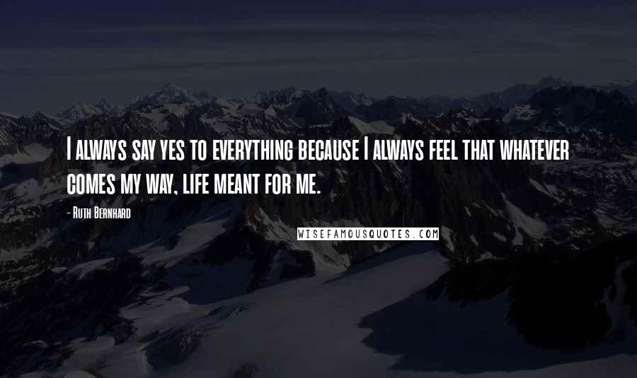 Ruth Bernhard Quotes: I always say yes to everything because I always feel that whatever comes my way, life meant for me.