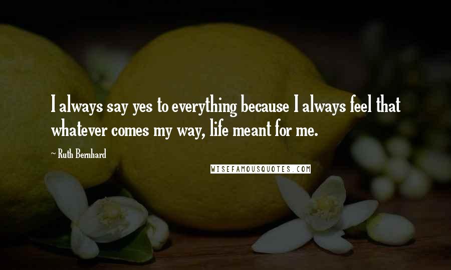 Ruth Bernhard Quotes: I always say yes to everything because I always feel that whatever comes my way, life meant for me.