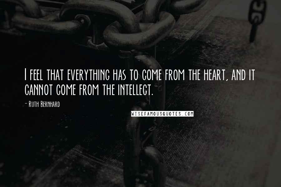 Ruth Bernhard Quotes: I feel that everything has to come from the heart, and it cannot come from the intellect.