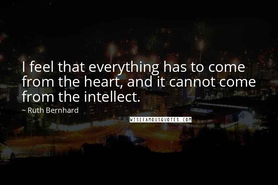 Ruth Bernhard Quotes: I feel that everything has to come from the heart, and it cannot come from the intellect.