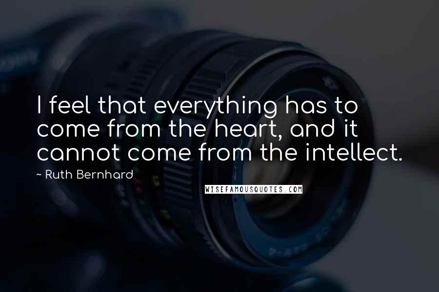 Ruth Bernhard Quotes: I feel that everything has to come from the heart, and it cannot come from the intellect.