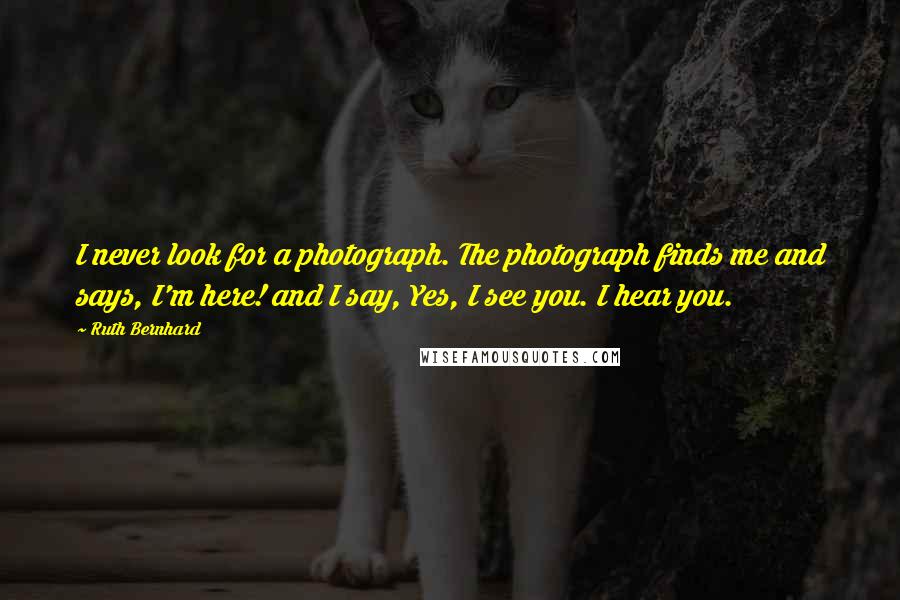 Ruth Bernhard Quotes: I never look for a photograph. The photograph finds me and says, I'm here! and I say, Yes, I see you. I hear you.