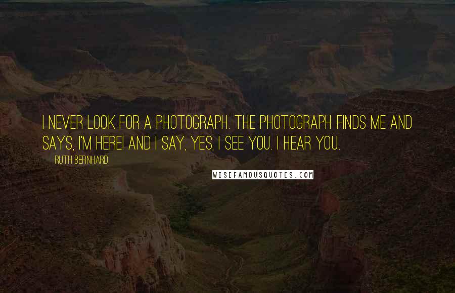 Ruth Bernhard Quotes: I never look for a photograph. The photograph finds me and says, I'm here! and I say, Yes, I see you. I hear you.