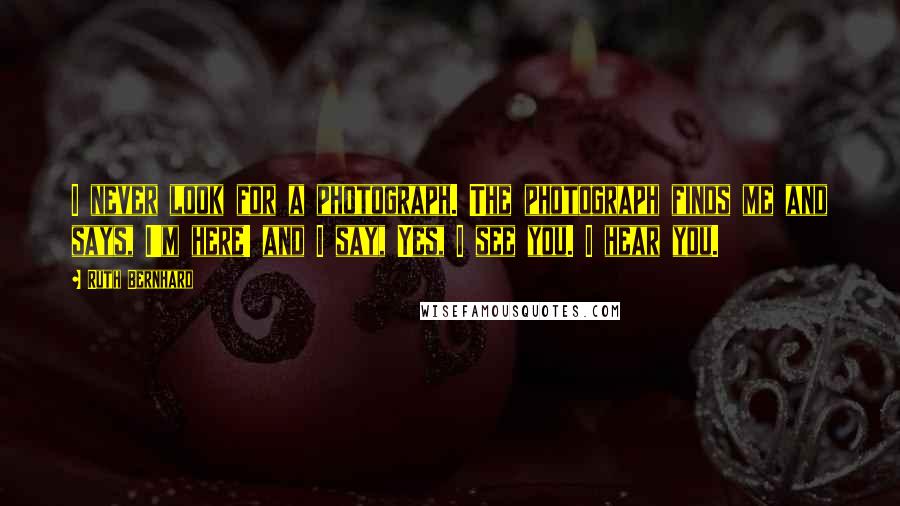 Ruth Bernhard Quotes: I never look for a photograph. The photograph finds me and says, I'm here! and I say, Yes, I see you. I hear you.