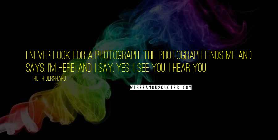 Ruth Bernhard Quotes: I never look for a photograph. The photograph finds me and says, I'm here! and I say, Yes, I see you. I hear you.