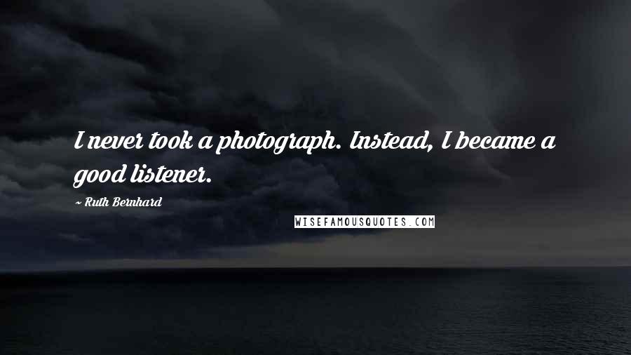 Ruth Bernhard Quotes: I never took a photograph. Instead, I became a good listener.