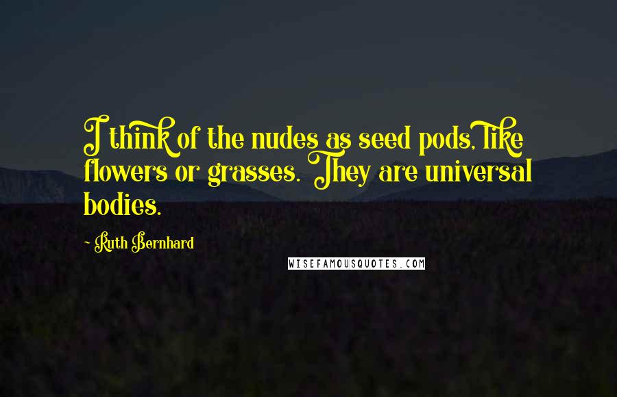 Ruth Bernhard Quotes: I think of the nudes as seed pods, like flowers or grasses. They are universal bodies.