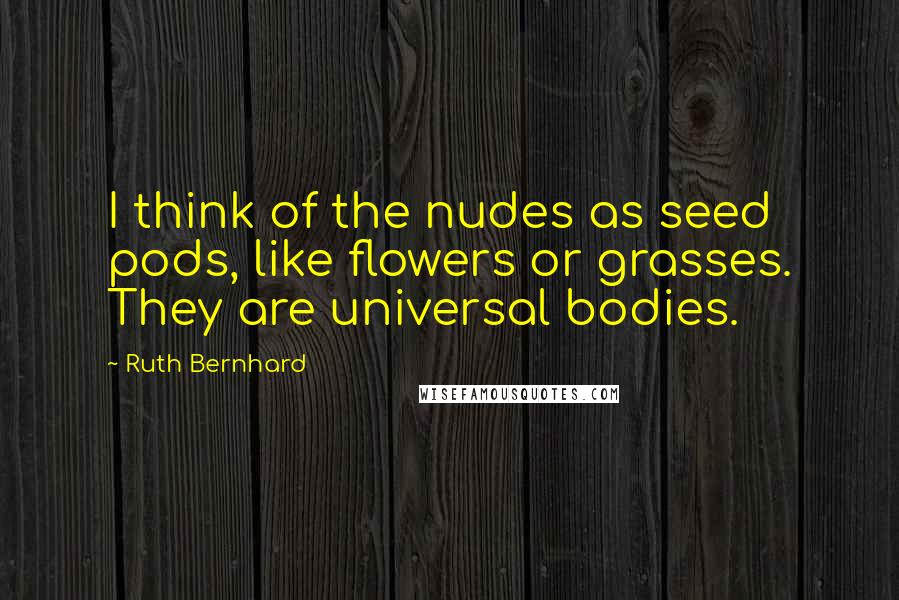 Ruth Bernhard Quotes: I think of the nudes as seed pods, like flowers or grasses. They are universal bodies.