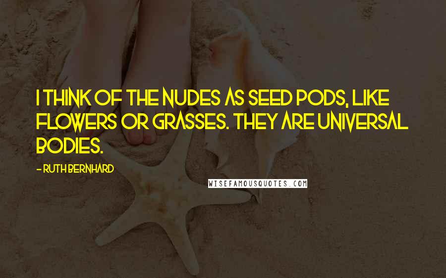 Ruth Bernhard Quotes: I think of the nudes as seed pods, like flowers or grasses. They are universal bodies.