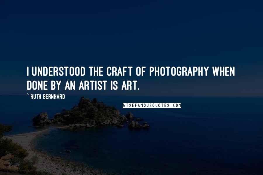 Ruth Bernhard Quotes: I understood the craft of photography when done by an artist is art.