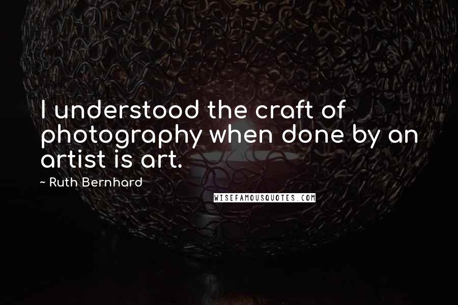 Ruth Bernhard Quotes: I understood the craft of photography when done by an artist is art.