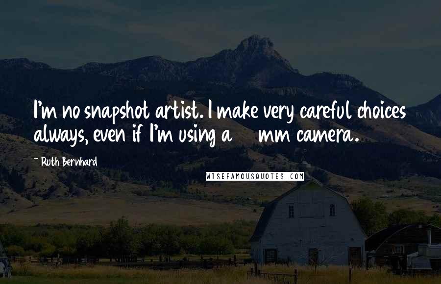 Ruth Bernhard Quotes: I'm no snapshot artist. I make very careful choices always, even if I'm using a 35mm camera.