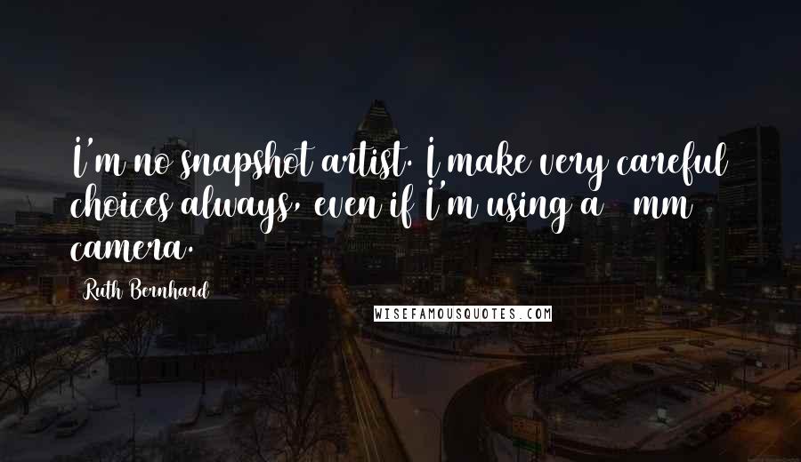 Ruth Bernhard Quotes: I'm no snapshot artist. I make very careful choices always, even if I'm using a 35mm camera.