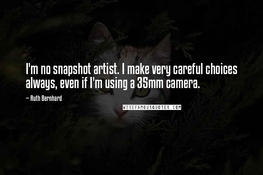 Ruth Bernhard Quotes: I'm no snapshot artist. I make very careful choices always, even if I'm using a 35mm camera.