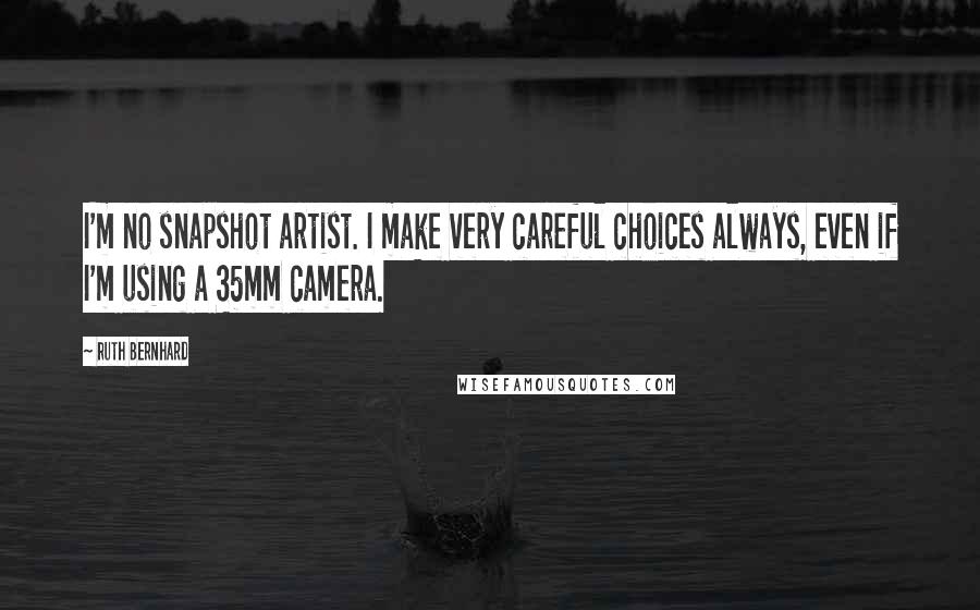 Ruth Bernhard Quotes: I'm no snapshot artist. I make very careful choices always, even if I'm using a 35mm camera.