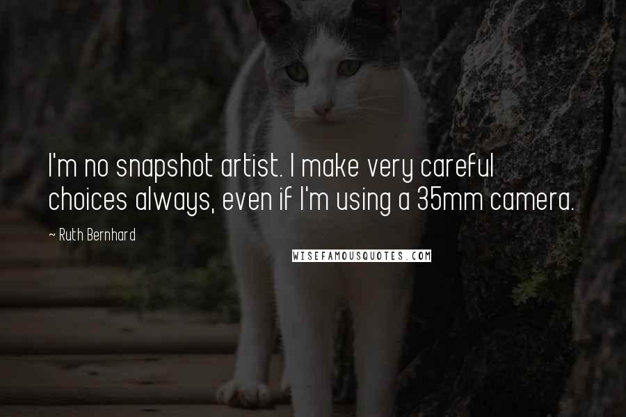 Ruth Bernhard Quotes: I'm no snapshot artist. I make very careful choices always, even if I'm using a 35mm camera.