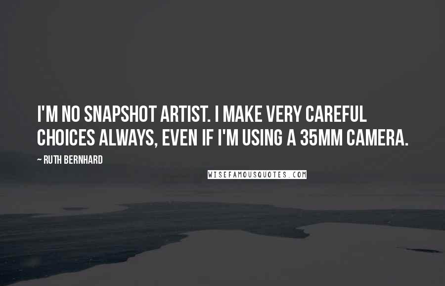 Ruth Bernhard Quotes: I'm no snapshot artist. I make very careful choices always, even if I'm using a 35mm camera.