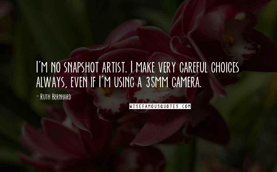 Ruth Bernhard Quotes: I'm no snapshot artist. I make very careful choices always, even if I'm using a 35mm camera.