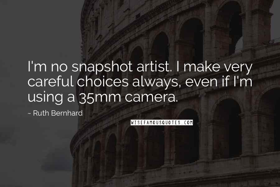 Ruth Bernhard Quotes: I'm no snapshot artist. I make very careful choices always, even if I'm using a 35mm camera.