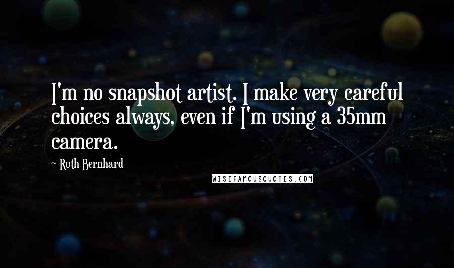 Ruth Bernhard Quotes: I'm no snapshot artist. I make very careful choices always, even if I'm using a 35mm camera.