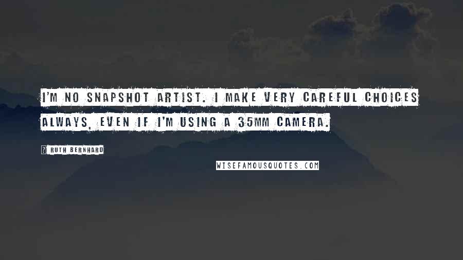 Ruth Bernhard Quotes: I'm no snapshot artist. I make very careful choices always, even if I'm using a 35mm camera.