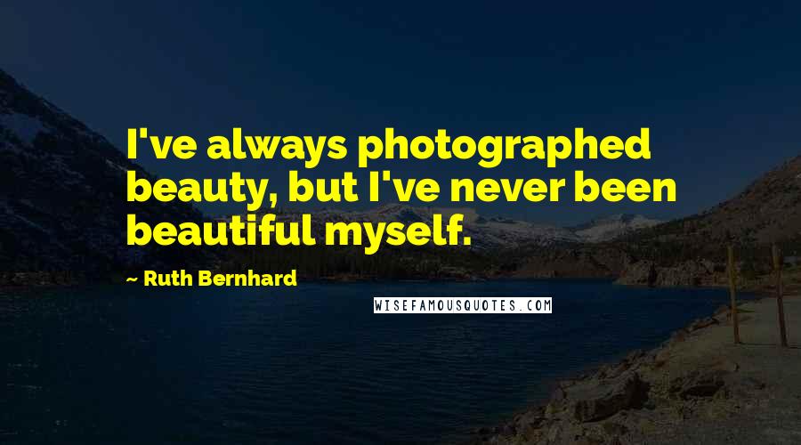 Ruth Bernhard Quotes: I've always photographed beauty, but I've never been beautiful myself.