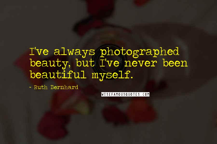 Ruth Bernhard Quotes: I've always photographed beauty, but I've never been beautiful myself.