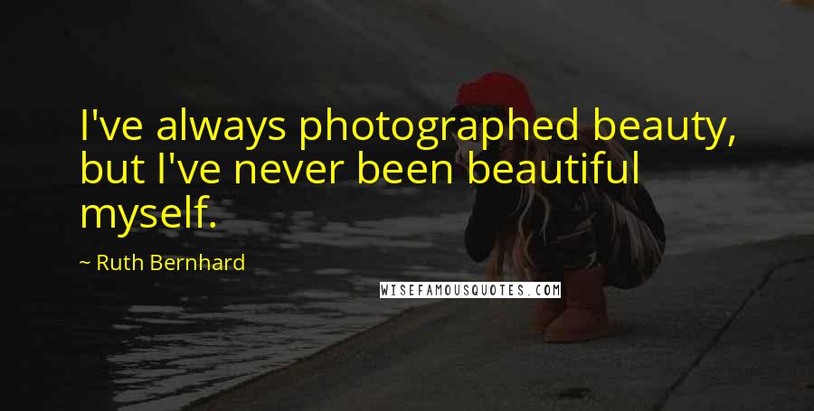 Ruth Bernhard Quotes: I've always photographed beauty, but I've never been beautiful myself.