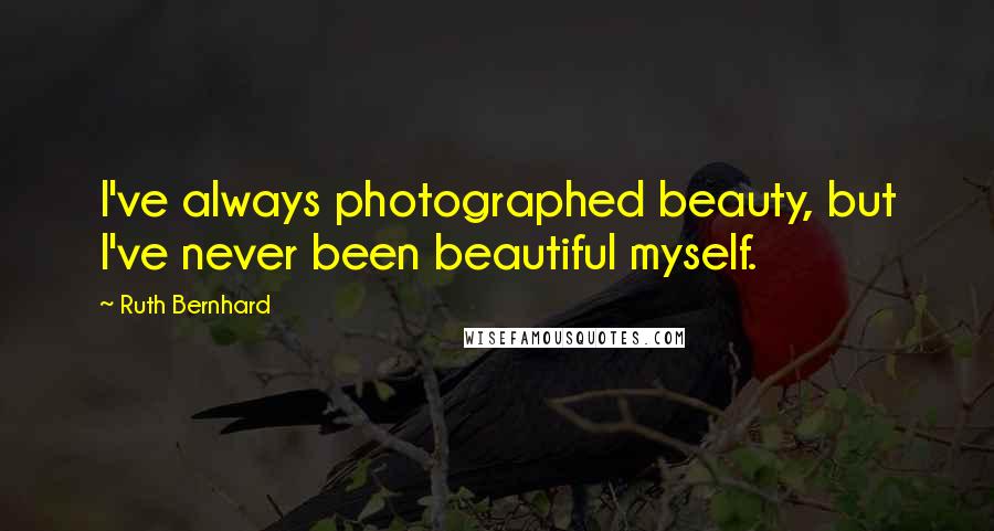 Ruth Bernhard Quotes: I've always photographed beauty, but I've never been beautiful myself.