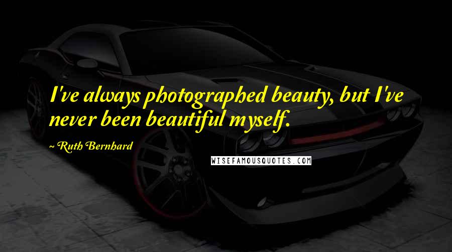 Ruth Bernhard Quotes: I've always photographed beauty, but I've never been beautiful myself.