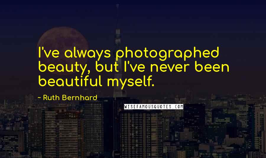 Ruth Bernhard Quotes: I've always photographed beauty, but I've never been beautiful myself.