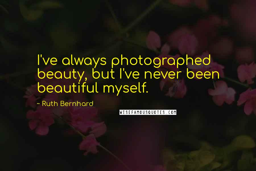 Ruth Bernhard Quotes: I've always photographed beauty, but I've never been beautiful myself.