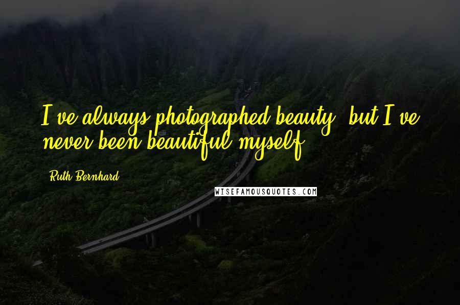 Ruth Bernhard Quotes: I've always photographed beauty, but I've never been beautiful myself.