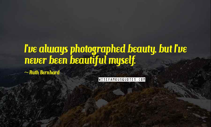 Ruth Bernhard Quotes: I've always photographed beauty, but I've never been beautiful myself.