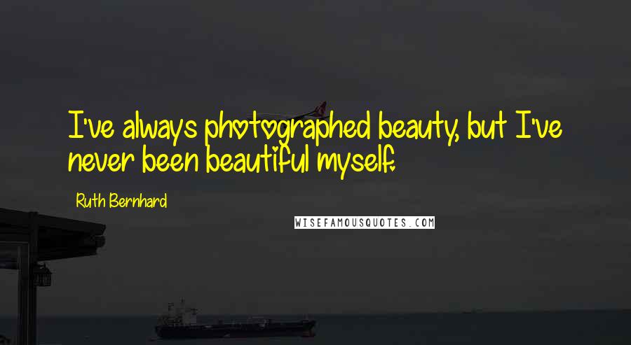 Ruth Bernhard Quotes: I've always photographed beauty, but I've never been beautiful myself.