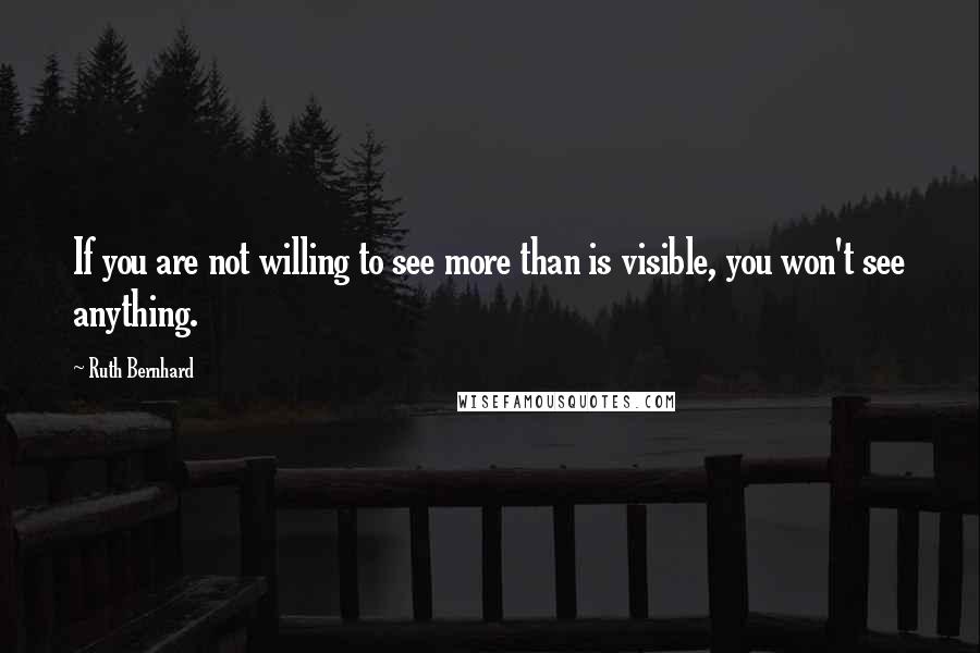 Ruth Bernhard Quotes: If you are not willing to see more than is visible, you won't see anything.