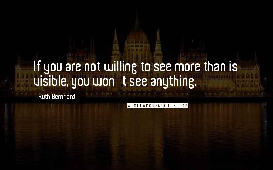 Ruth Bernhard Quotes: If you are not willing to see more than is visible, you won't see anything.